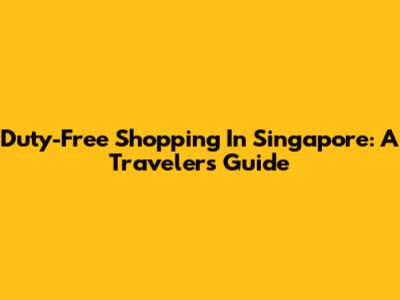 Duty-Free Shopping In Singapore: A Traveler's Guide