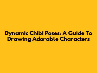 Dynamic Chibi Poses: A Guide To Drawing Adorable Characters