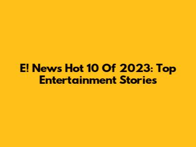 E! News Hot 10 Of 2023: Top Entertainment Stories