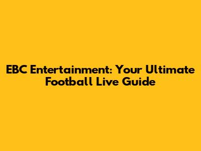 EBC Entertainment: Your Ultimate Football Live Guide