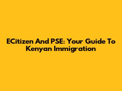 ECitizen And PSE: Your Guide To Kenyan Immigration