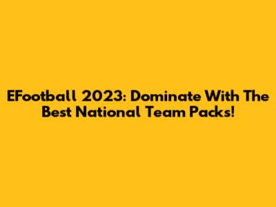 EFootball 2023: Dominate With The Best National Team Packs!