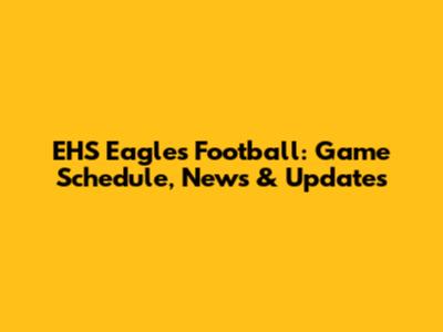 EHS Eagles Football: Game Schedule, News & Updates