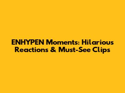 ENHYPEN Moments: Hilarious Reactions & Must-See Clips