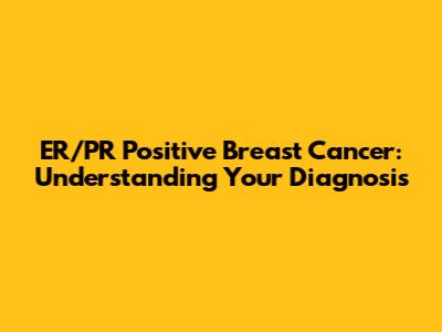 ER/PR Positive Breast Cancer: Understanding Your Diagnosis