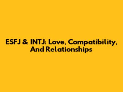 ESFJ & INTJ: Love, Compatibility, And Relationships