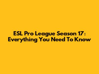 ESL Pro League Season 17: Everything You Need To Know