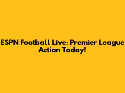 ESPN Football Live: Premier League Action Today!