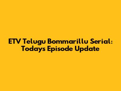 ETV Telugu Bommarillu Serial: Today's Episode Update