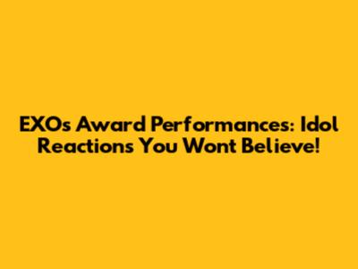 EXO's Award Performances: Idol Reactions You Won't Believe!