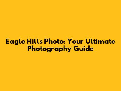 Eagle Hills Photo: Your Ultimate Photography Guide