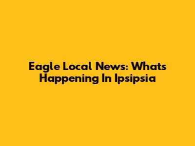 Eagle Local News: What's Happening In Ipsipsia