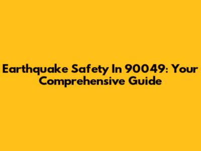 Earthquake Safety In 90049: Your Comprehensive Guide