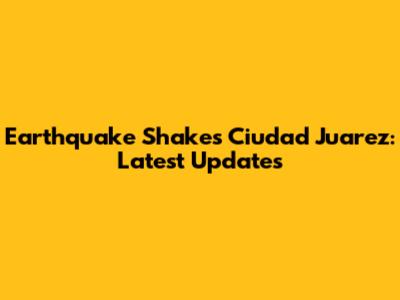 Earthquake Shakes Ciudad Juarez: Latest Updates