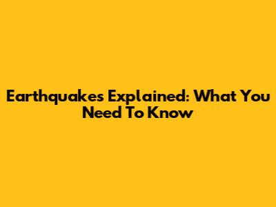 Earthquakes Explained: What You Need To Know