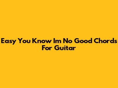 Easy "You Know I'm No Good" Chords For Guitar