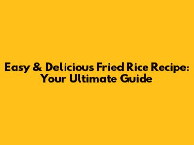 Easy & Delicious Fried Rice Recipe: Your Ultimate Guide