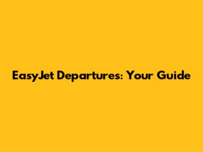 EasyJet Departures: Your Guide