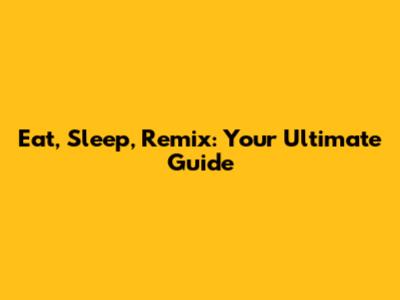 Eat, Sleep, Remix: Your Ultimate Guide