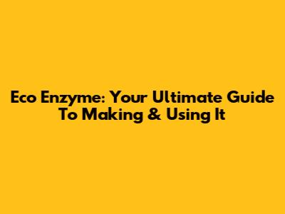 Eco Enzyme: Your Ultimate Guide To Making & Using It