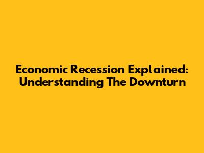 Economic Recession Explained: Understanding The Downturn