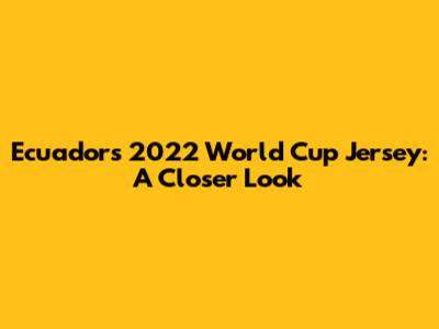 Ecuador's 2022 World Cup Jersey: A Closer Look