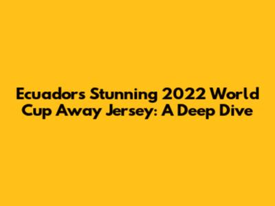 Ecuador's Stunning 2022 World Cup Away Jersey: A Deep Dive