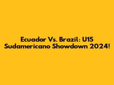Ecuador Vs. Brazil: U15 Sudamericano Showdown 2024!