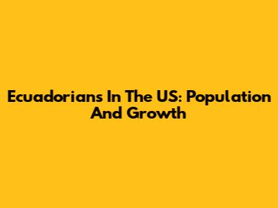 Ecuadorians In The US: Population And Growth