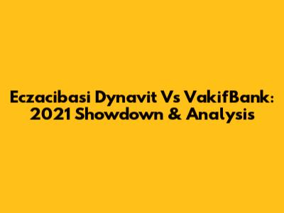 Eczacibasi Dynavit Vs VakifBank: 2021 Showdown & Analysis