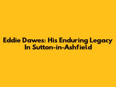 Eddie Dawes: His Enduring Legacy In Sutton-in-Ashfield