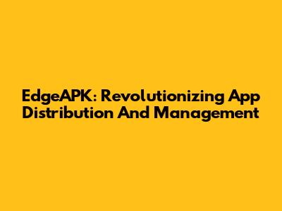 EdgeAPK: Revolutionizing App Distribution And Management
