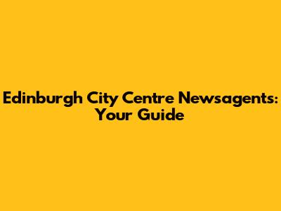 Edinburgh City Centre Newsagents: Your Guide