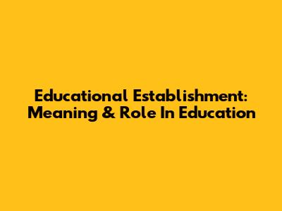 Educational Establishment: Meaning & Role In Education