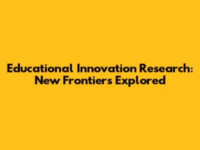 Educational Innovation Research: New Frontiers Explored