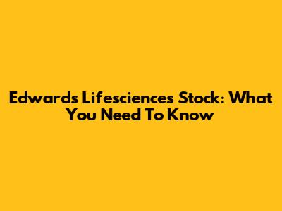 Edwards Lifesciences Stock: What You Need To Know