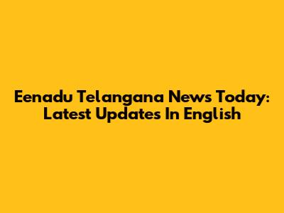 Eenadu Telangana News Today: Latest Updates In English