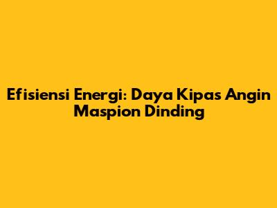 Efisiensi Energi: Daya Kipas Angin Maspion Dinding