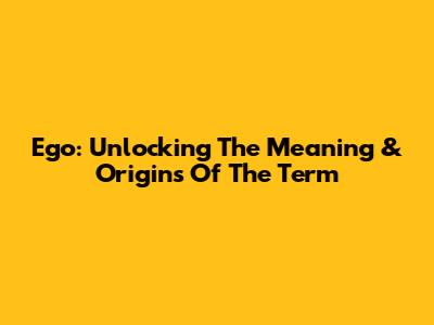 Ego: Unlocking The Meaning & Origins Of The Term