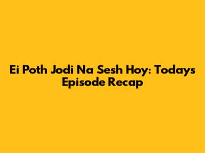 Ei Poth Jodi Na Sesh Hoy: Today's Episode Recap