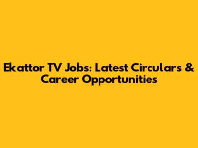 Ekattor TV Jobs: Latest Circulars & Career Opportunities