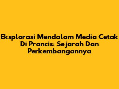Eksplorasi Mendalam Media Cetak Di Prancis: Sejarah Dan Perkembangannya