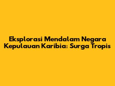 Eksplorasi Mendalam Negara Kepulauan Karibia: Surga Tropis