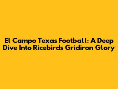 El Campo Texas Football: A Deep Dive Into Ricebirds Gridiron Glory