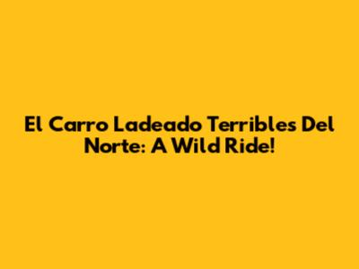 El Carro Ladeado Terribles Del Norte: A Wild Ride!