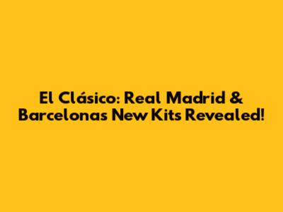 El Clásico: Real Madrid & Barcelona's New Kits Revealed!