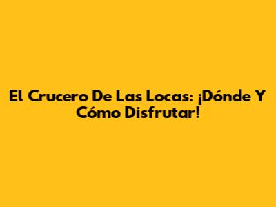 El Crucero De Las Locas: ¡Dónde Y Cómo Disfrutar!