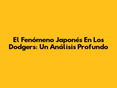 El Fenómeno Japonés En Los Dodgers: Un Análisis Profundo