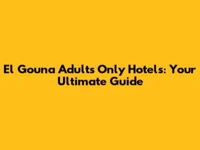 El Gouna Adults Only Hotels: Your Ultimate Guide