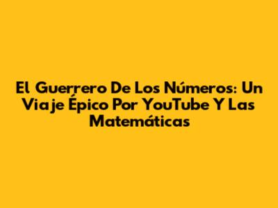 El Guerrero De Los Números: Un Viaje Épico Por YouTube Y Las Matemáticas